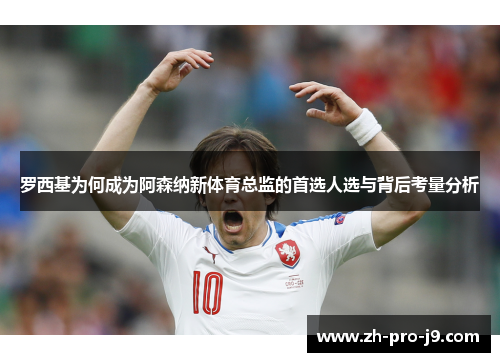 罗西基为何成为阿森纳新体育总监的首选人选与背后考量分析