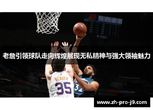 老詹引领球队走向辉煌展现无私精神与强大领袖魅力
