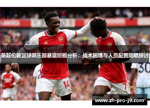 英超伦敦足球俱乐部暴露短板分析：战术困境与人员配置问题探讨
