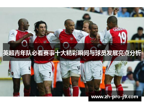 英超青年队必看赛事十大精彩瞬间与球员发展亮点分析