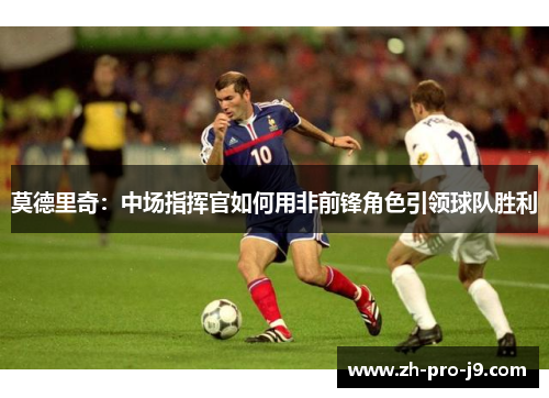 莫德里奇：中场指挥官如何用非前锋角色引领球队胜利