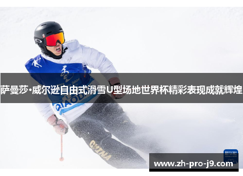 萨曼莎·威尔逊自由式滑雪U型场地世界杯精彩表现成就辉煌
