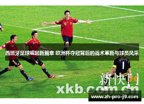 西班牙足球崛起新篇章 欧洲杯夺冠背后的战术革新与球员风采
