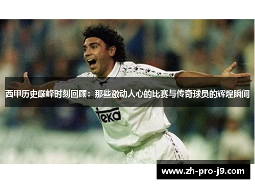 西甲历史巅峰时刻回顾：那些激动人心的比赛与传奇球员的辉煌瞬间