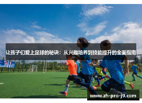 让孩子们爱上足球的秘诀：从兴趣培养到技能提升的全面指南