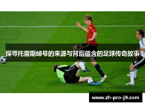 探寻托雷斯绰号的来源与背后蕴含的足球传奇故事