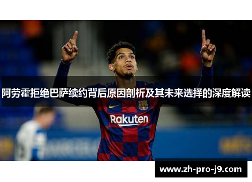阿劳霍拒绝巴萨续约背后原因剖析及其未来选择的深度解读