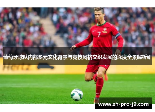 葡萄牙球队内部多元文化背景与竞技风格交织发展的深度全景解析研 葡萄牙球队内部多元文化背景与竞技风格交织发展的深度全景解析研