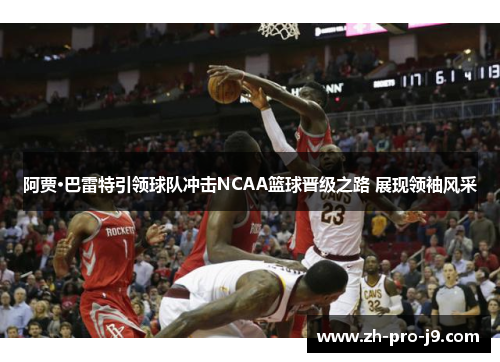 阿贾·巴雷特引领球队冲击NCAA篮球晋级之路 展现领袖风采 阿贾·巴雷特引领球队冲击NCAA篮球晋级之路 展现领袖风采