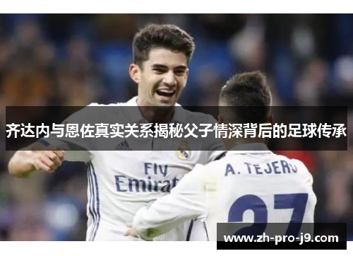 齐达内与恩佐真实关系揭秘父子情深背后的足球传承