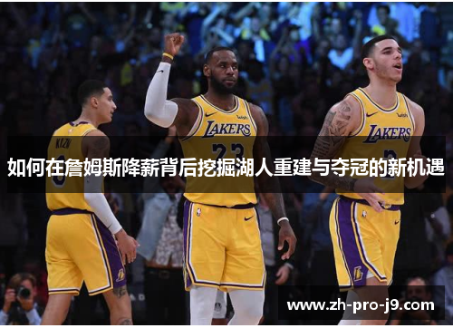如何在詹姆斯降薪背后挖掘湖人重建与夺冠的新机遇