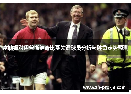 富勒姆对伊普斯维奇比赛关键球员分析与胜负走势预测