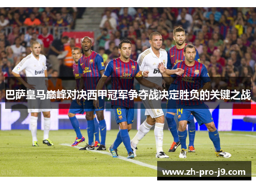 巴萨皇马巅峰对决西甲冠军争夺战决定胜负的关键之战