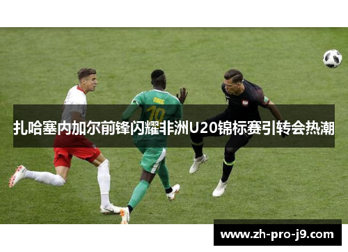 扎哈塞内加尔前锋闪耀非洲U20锦标赛引转会热潮