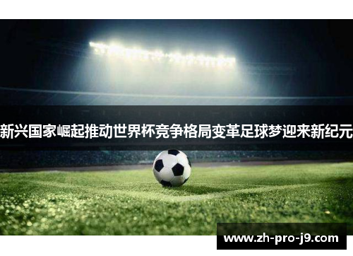 新兴国家崛起推动世界杯竞争格局变革足球梦迎来新纪元