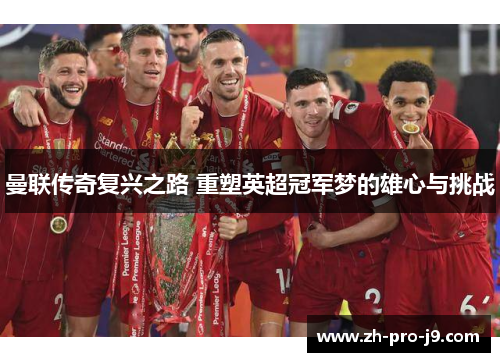 曼联传奇复兴之路 重塑英超冠军梦的雄心与挑战