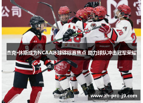 杰克·休斯成为NCAA冰球锦标赛焦点 助力球队冲击冠军荣耀