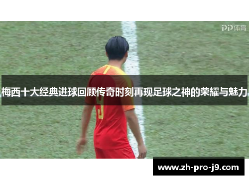 梅西十大经典进球回顾传奇时刻再现足球之神的荣耀与魅力 梅西十大经典进球回顾传奇时刻再现足球之神的荣耀与魅力