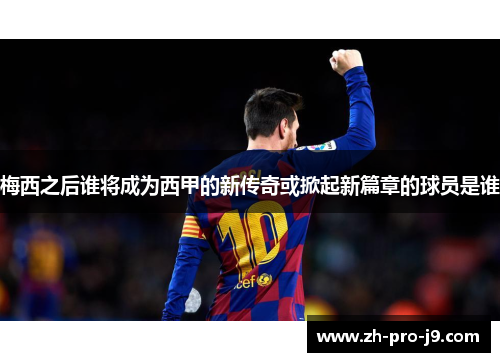 梅西之后谁将成为西甲的新传奇或掀起新篇章的球员是谁 梅西之后谁将成为西甲的新传奇或掀起新篇章的球员是谁