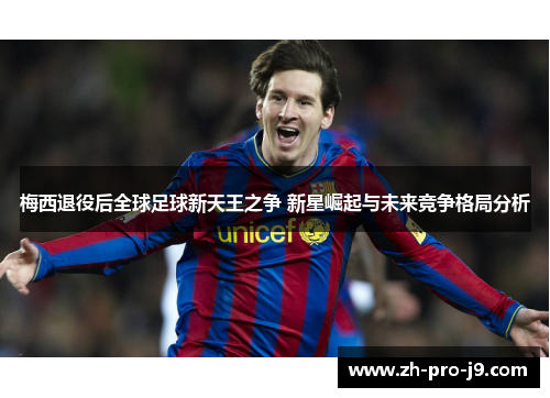 梅西退役后全球足球新天王之争 新星崛起与未来竞争格局分析 梅西退役后全球足球新天王之争 新星崛起与未来竞争格局分析