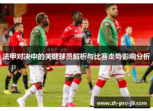 法甲对决中的关键球员解析与比赛走势影响分析