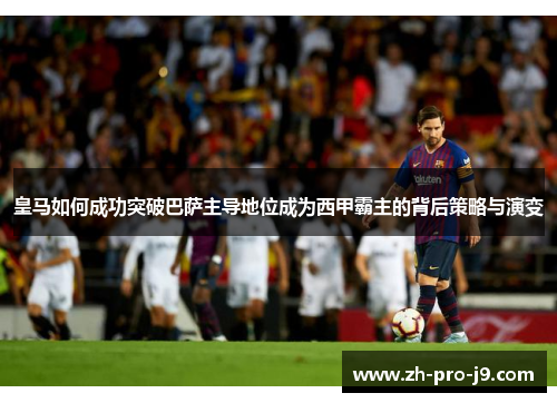 皇马如何成功突破巴萨主导地位成为西甲霸主的背后策略与演变