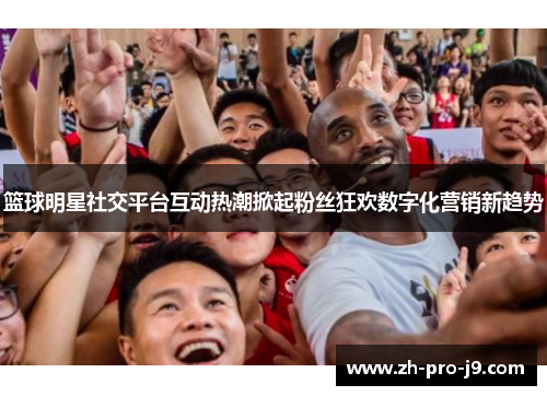 篮球明星社交平台互动热潮掀起粉丝狂欢数字化营销新趋势