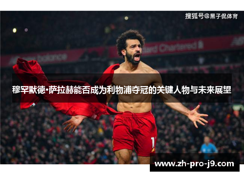 穆罕默德·萨拉赫能否成为利物浦夺冠的关键人物与未来展望