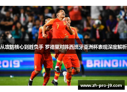 从攻防核心到胜负手 罗德里对阵西班牙亚洲杯表现深度解析