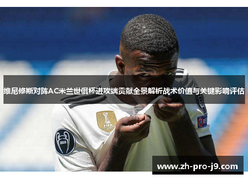 维尼修斯对阵AC米兰世俱杯进攻端贡献全景解析战术价值与关键影响评估