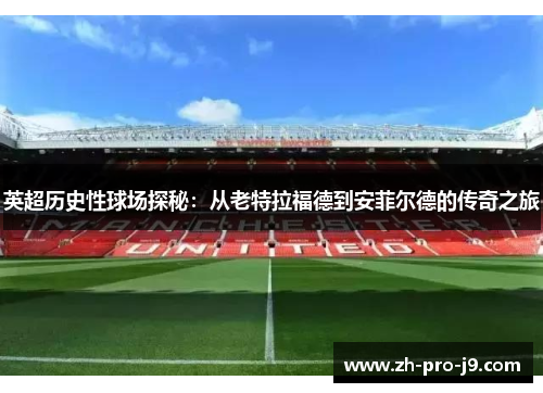 英超历史性球场探秘：从老特拉福德到安菲尔德的传奇之旅