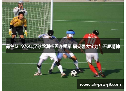荷兰队1976年足球欧洲杯勇夺季军 展现强大实力与不屈精神
