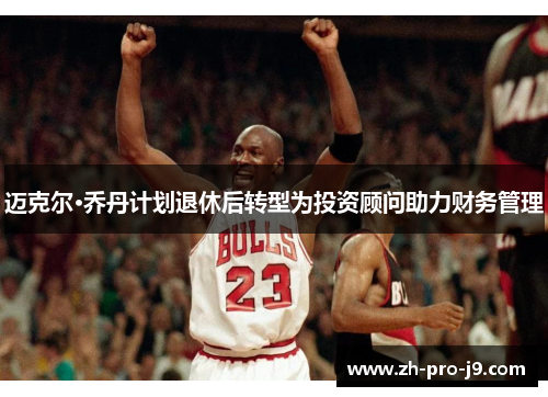 迈克尔·乔丹计划退休后转型为投资顾问助力财务管理