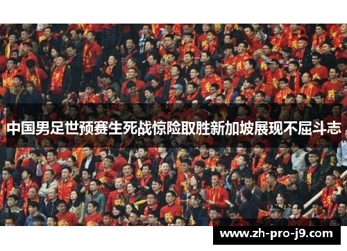 中国男足世预赛生死战惊险取胜新加坡展现不屈斗志