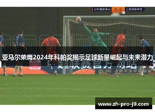 亚马尔荣膺2024年科帕奖揭示足球新星崛起与未来潜力