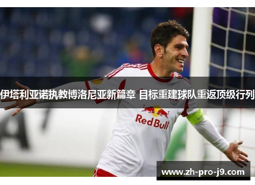 伊塔利亚诺执教博洛尼亚新篇章 目标重建球队重返顶级行列