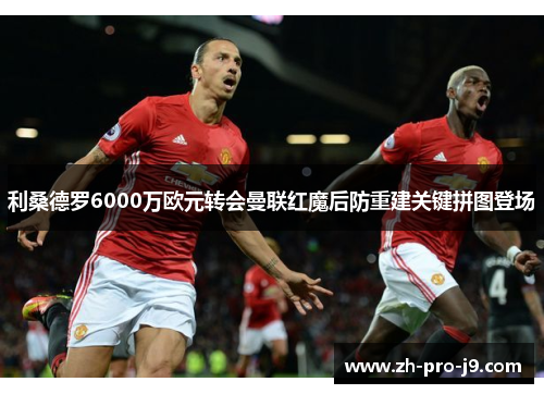 利桑德罗6000万欧元转会曼联红魔后防重建关键拼图登场