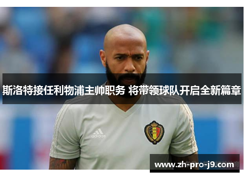 斯洛特接任利物浦主帅职务 将带领球队开启全新篇章