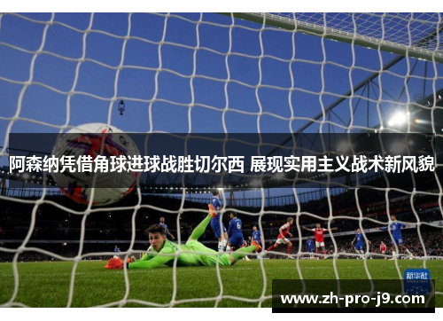 阿森纳凭借角球进球战胜切尔西 展现实用主义战术新风貌